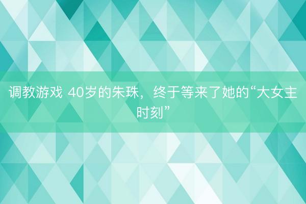 调教游戏 40岁的朱珠，终于等来了她的“大女主时刻”