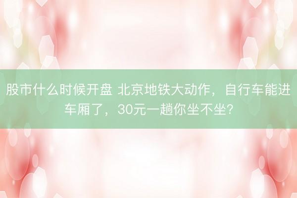 股市什么时候开盘 北京地铁大动作，自行车能进车厢了，30元一趟你坐不坐？