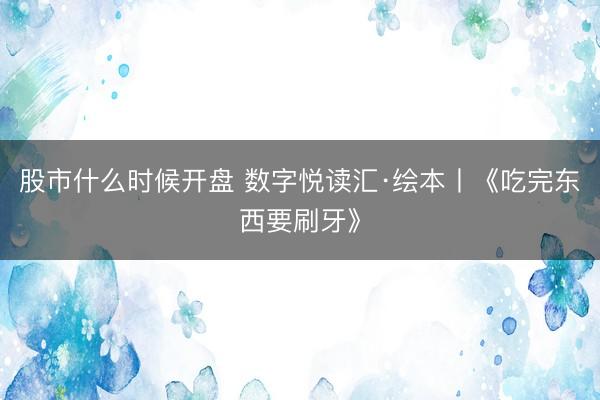股市什么时候开盘 数字悦读汇·绘本丨《吃完东西要刷牙》