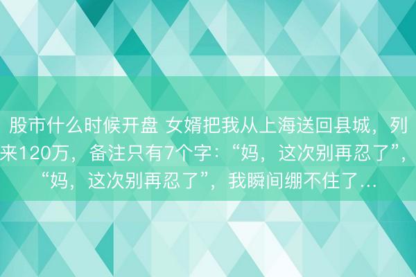 股市什么时候开盘 女婿把我从上海送回县城，列车刚停稳，女儿转来120万，备注只有7个字：“妈，这次别再忍了”，我瞬间绷不住了…