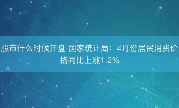 股市什么时候开盘 国家统计局：4月份居民消费价格同比上涨1.2%