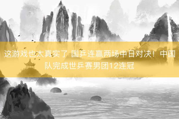 这游戏也太真实了 国乒连赢两场中日对决！中国队完成世乒赛男团12连冠