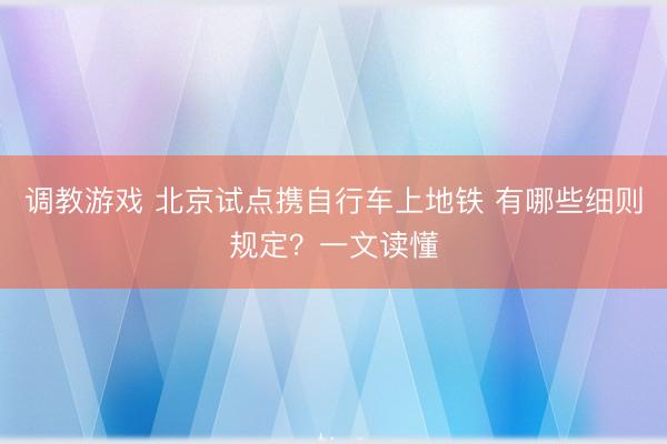 调教游戏 北京试点携自行车上地铁 有哪些细则规定？一文读懂