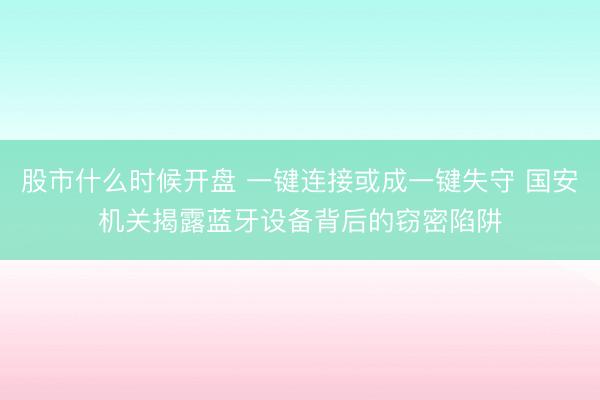 股市什么时候开盘 一键连接或成一键失守 国安机关揭露蓝牙设备背后的窃密陷阱