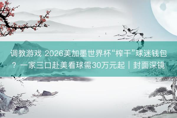调教游戏 2026美加墨世界杯“榨干”球迷钱包？一家三口赴美看球需30万元起｜封面深镜