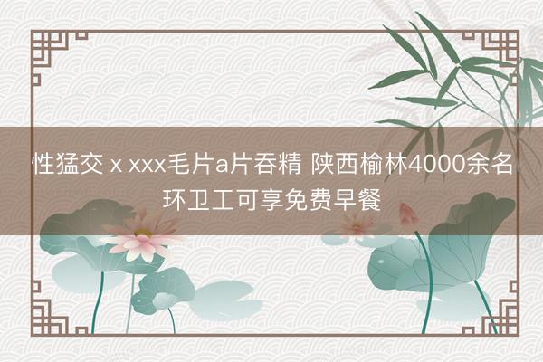 性猛交ⅹxxx毛片a片吞精 陕西榆林4000余名环卫工可享免费早餐