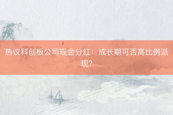 热议科创板公司现金分红：成长期可否高比例派现？