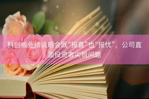 科创板业绩说明会既“报喜”也“报忧”，公司直面投资者尖锐问题