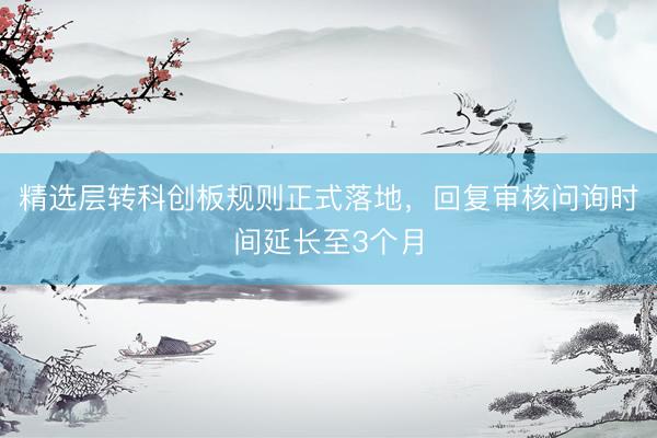 精选层转科创板规则正式落地，回复审核问询时间延长至3个月