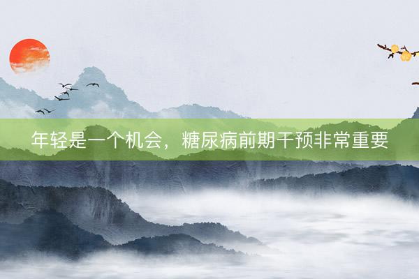 年轻是一个机会,糖尿病前期干预非常重要