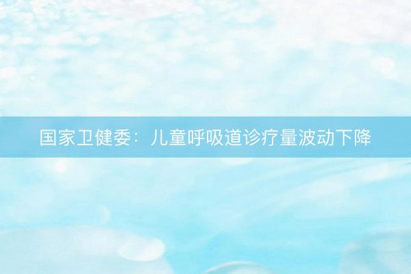 国家卫健委：儿童呼吸道诊疗量波动下降