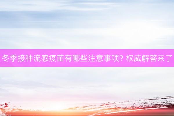 冬季接种流感疫苗有哪些注意事项? 权威解答来了