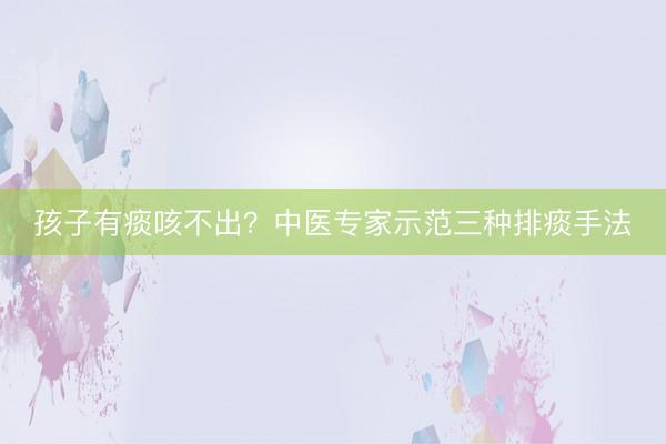 孩子有痰咳不出？中医专家示范三种排痰手法
