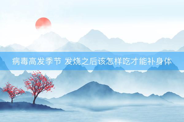 病毒高发季节 发烧之后该怎样吃才能补身体