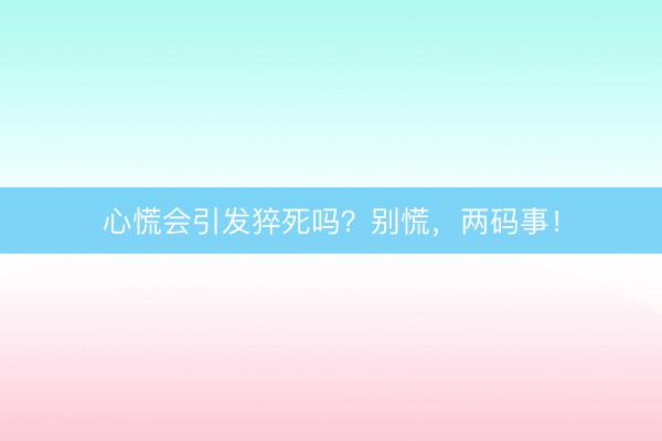 心慌会引发猝死吗？别慌，两码事！