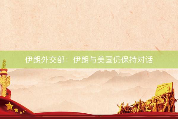 伊朗外交部：伊朗与美国仍保持对话