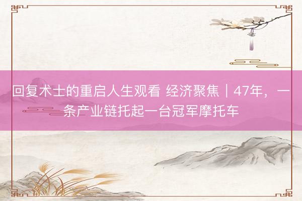 回复术士的重启人生观看 经济聚焦｜47年，一条产业链托起一台冠军摩托车