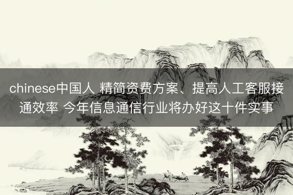 chinese中国人 精简资费方案、提高人工客服接通效率 今年信息通信行业将办好这十件实事