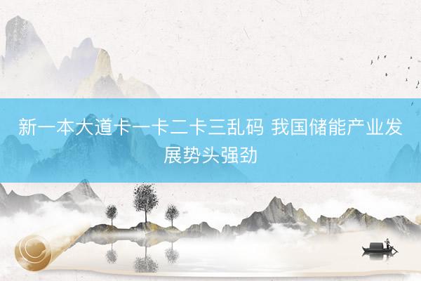 新一本大道卡一卡二卡三乱码 我国储能产业发展势头强劲