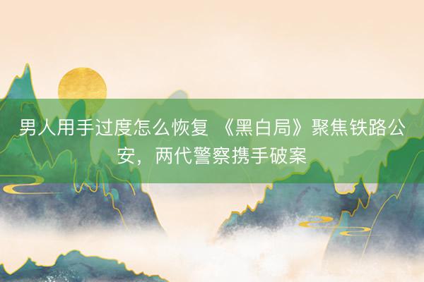 男人用手过度怎么恢复 《黑白局》聚焦铁路公安，两代警察携手破案