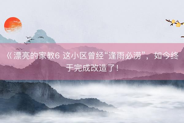 巜漂亮的家教6 这小区曾经“逢雨必涝”,如今终于完成改造了!