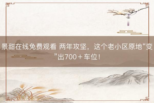 景甜在线免费观看 两年攻坚，这个老小区原地“变”出700＋车位！