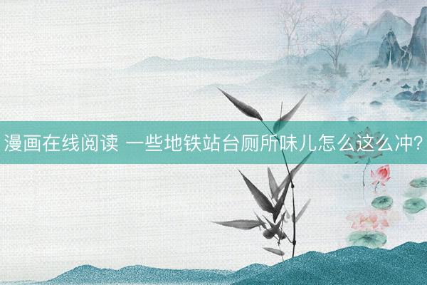 漫画在线阅读 一些地铁站台厕所味儿怎么这么冲？