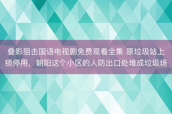 叠影狙击国语电视剧免费观看全集 原垃圾站上锁停用，朝阳这个小区的人防出口处堆成垃圾场