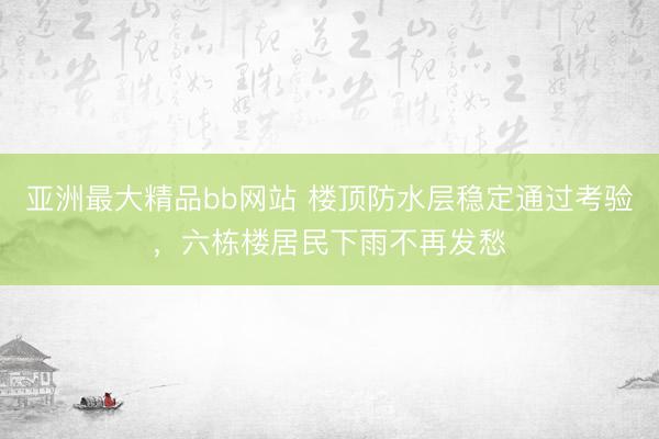 亚洲最大精品bb网站 楼顶防水层稳定通过考验，六栋楼居民下雨不再发愁