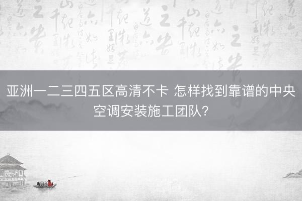 亚洲一二三四五区高清不卡 怎样找到靠谱的中央空调安装施工团队？