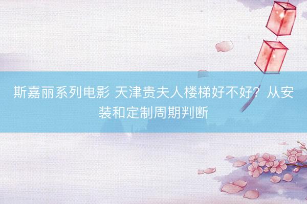 斯嘉丽系列电影 天津贵夫人楼梯好不好？从安装和定制周期判断