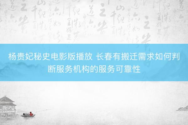 杨贵妃秘史电影版播放 长春有搬迁需求如何判断服务机构的服务可靠性