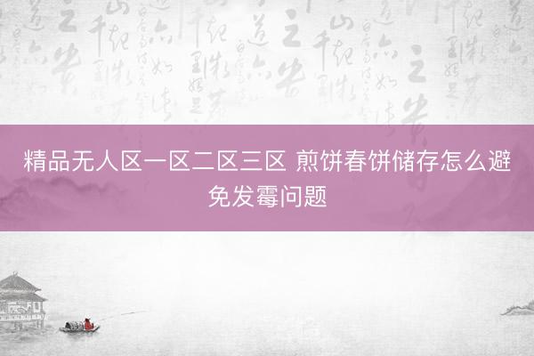 精品无人区一区二区三区 煎饼春饼储存怎么避免发霉问题