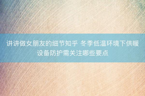 讲讲做女朋友的细节知乎 冬季低温环境下供暖设备防护需关注哪些要点
