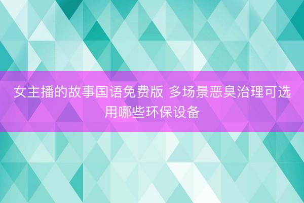 女主播的故事国语免费版 多场景恶臭治理可选用哪些环保设备