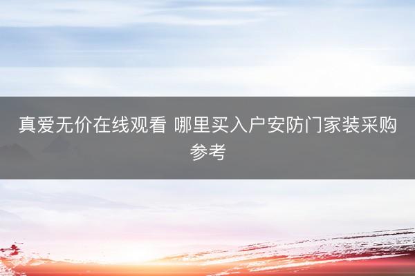 真爱无价在线观看 哪里买入户安防门家装采购参考