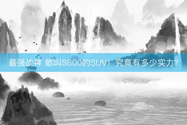 最强战神 敢叫S600的SUV!究竟有多少实力?
