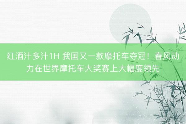 红酒汁多汁1H 我国又一款摩托车夺冠！春风动力在世界摩托车大奖赛上大幅度领先