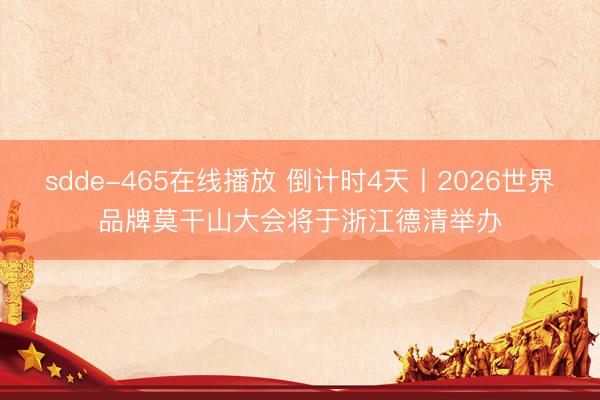 sdde-465在线播放 倒计时4天丨2026世界品牌莫干山大会将于浙江德清举办