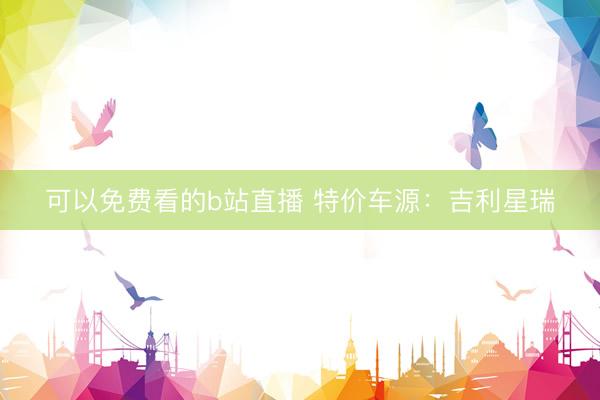 可以免费看的b站直播 特价车源：吉利星瑞