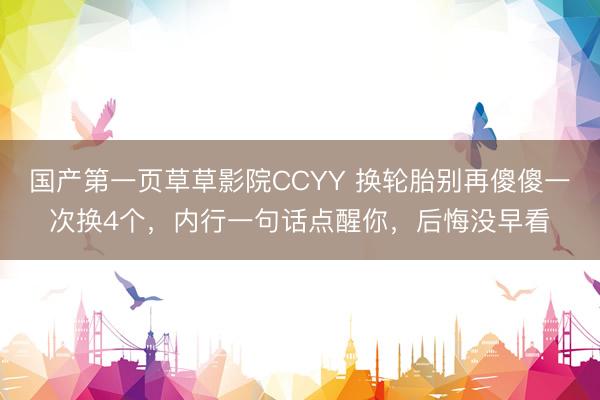 国产第一页草草影院CCYY 换轮胎别再傻傻一次换4个，内行一句话点醒你，后悔没早看