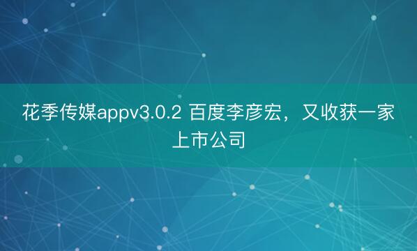 花季传媒appv3.0.2 百度李彦宏，又收获一家上市公司
