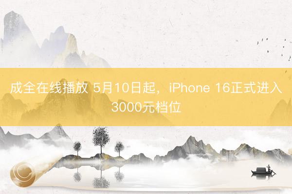 成全在线播放 5月10日起，iPhone 16正式进入3000元档位