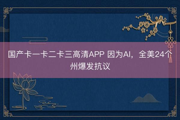 国产卡一卡二卡三高清APP 因为AI，全美24个州爆发抗议