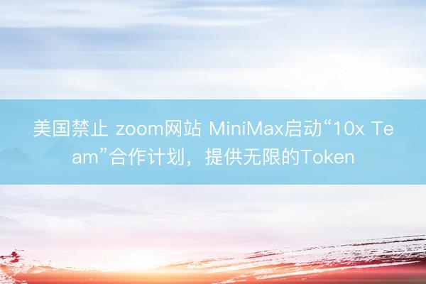 美国禁止 zoom网站 MiniMax启动“10x Team”合作计划，提供无限的Token