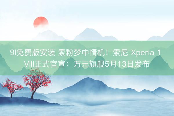 9I免费版安装 索粉梦中情机！索尼 Xperia 1 VIII正式官宣：万元旗舰5月13日发布