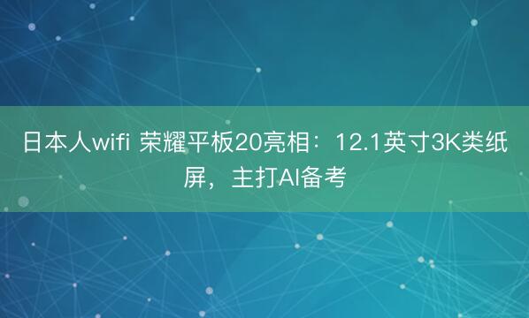 日本人wifi 荣耀平板20亮相：12.1英寸3K类纸屏，主打AI备考
