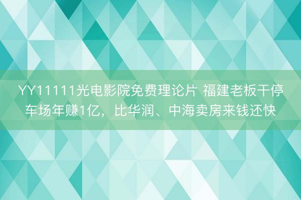 YY11111光电影院免费理论片 福建老板干停车场年赚1亿，比华润、中海卖房来钱还快