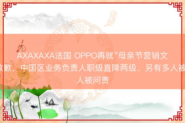 AXAXAXA法国 OPPO再就“母亲节营销文案”致歉，中国区业务负责人职级直降两级、另有多人被问责