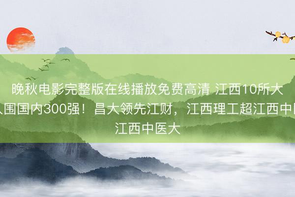 晚秋电影完整版在线播放免费高清 江西10所大学入围国内300强！昌大领先江财，江西理工超江西中医大